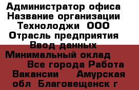 Администратор офиса › Название организации ­ Технолоджи, ООО › Отрасль предприятия ­ Ввод данных › Минимальный оклад ­ 19 000 - Все города Работа » Вакансии   . Амурская обл.,Благовещенск г.